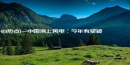 (11-18热点)-中国海上风电：今年有望破 4500 万千瓦 潜力巨大